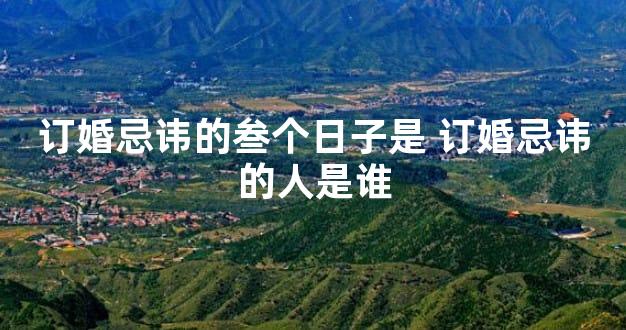 订婚忌讳的叁个日子是 订婚忌讳的人是谁